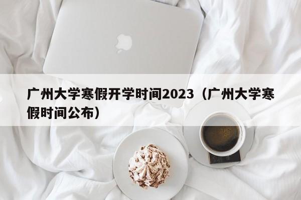 广州大学寒假开学时间2023（广州大学寒假时间公布）