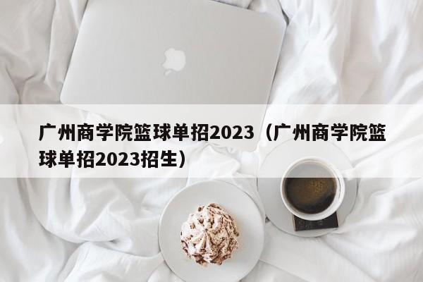 广州商学院篮球单招2023（广州商学院篮球单招2023招生）