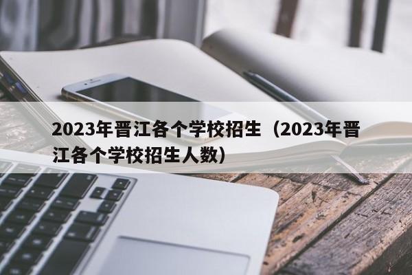 2023年晋江各个学校招生（2023年晋江各个学校招生人数）