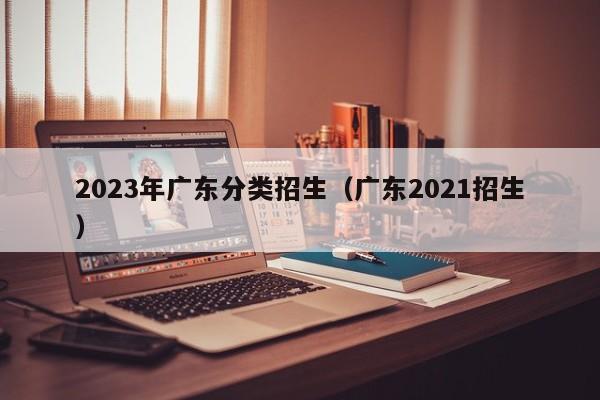 2023年广东分类招生（广东2021招生）